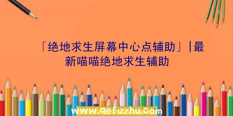 「绝地求生屏幕中心点辅助」|最新喵喵绝地求生辅助